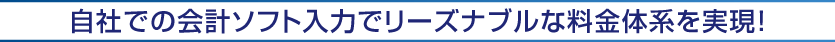自社での会計ソフト入力でリーズナブルな料金体系を実現！